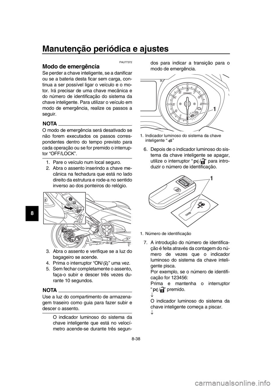 YAMAHA TMAX 2019 Manual de utilização (in Portuguese) Manutenção periódica e ajustes
8-38
1
2
3
4
5
6
7
8
9
10
11
12
13
14
PAU77372
Modo de emergência
Se perder a chave inteligente, se a danificar
ou se a bateria desta ficar sem carga, con-
tinua a YAMAHA TMAX 2019 Manual de utilização (in Portuguese) Manutenção periódica e ajustes
8-38
1
2
3
4
5
6
7
8
9
10
11
12
13
14
PAU77372
Modo de emergência
Se perder a chave inteligente, se a danificar
ou se a bateria desta ficar sem carga, con-
tinua a