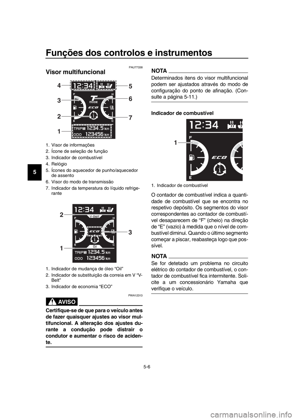 YAMAHA TMAX 2019 Manual de utilização (in Portuguese) Funções dos controlos e instrumentos
5-6
1
2
3
4
5
6
7
8
9
10
11
12
13
14
PAU77338
Visor multifuncional
AVISO
PWA12313
Certifique-se de que para o veículo antes
de fazer quaisquer ajustes ao visor YAMAHA TMAX 2019 Manual de utilização (in Portuguese) Funções dos controlos e instrumentos
5-6
1
2
3
4
5
6
7
8
9
10
11
12
13
14
PAU77338
Visor multifuncional
AVISO
PWA12313
Certifique-se de que para o veículo antes
de fazer quaisquer ajustes ao visor