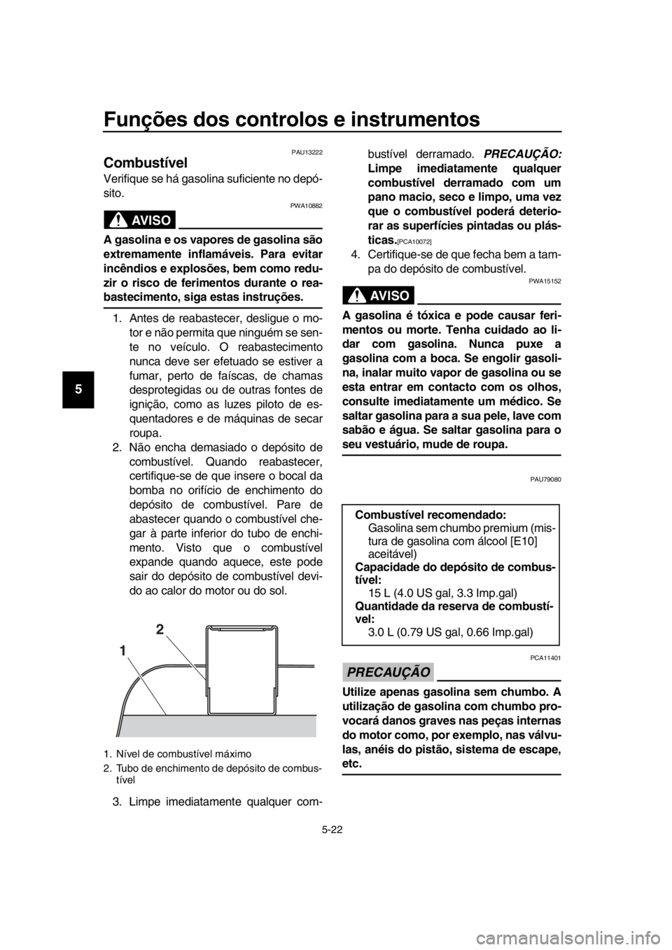 YAMAHA TMAX 2019 Manual de utilização (in Portuguese) Funções dos controlos e instrumentos
5-22
1
2
3
4
5
6
7
8
9
10
11
12
13
14
PAU13222
Combustível
Verifique se há gasolina suficiente no depó-
sito.
AVISO
PWA10882
A gasolina e os vapor es de gasol YAMAHA TMAX 2019 Manual de utilização (in Portuguese) Funções dos controlos e instrumentos
5-22
1
2
3
4
5
6
7
8
9
10
11
12
13
14
PAU13222
Combustível
Verifique se há gasolina suficiente no depó-
sito.
AVISO
PWA10882
A gasolina e os vapor es de gasol