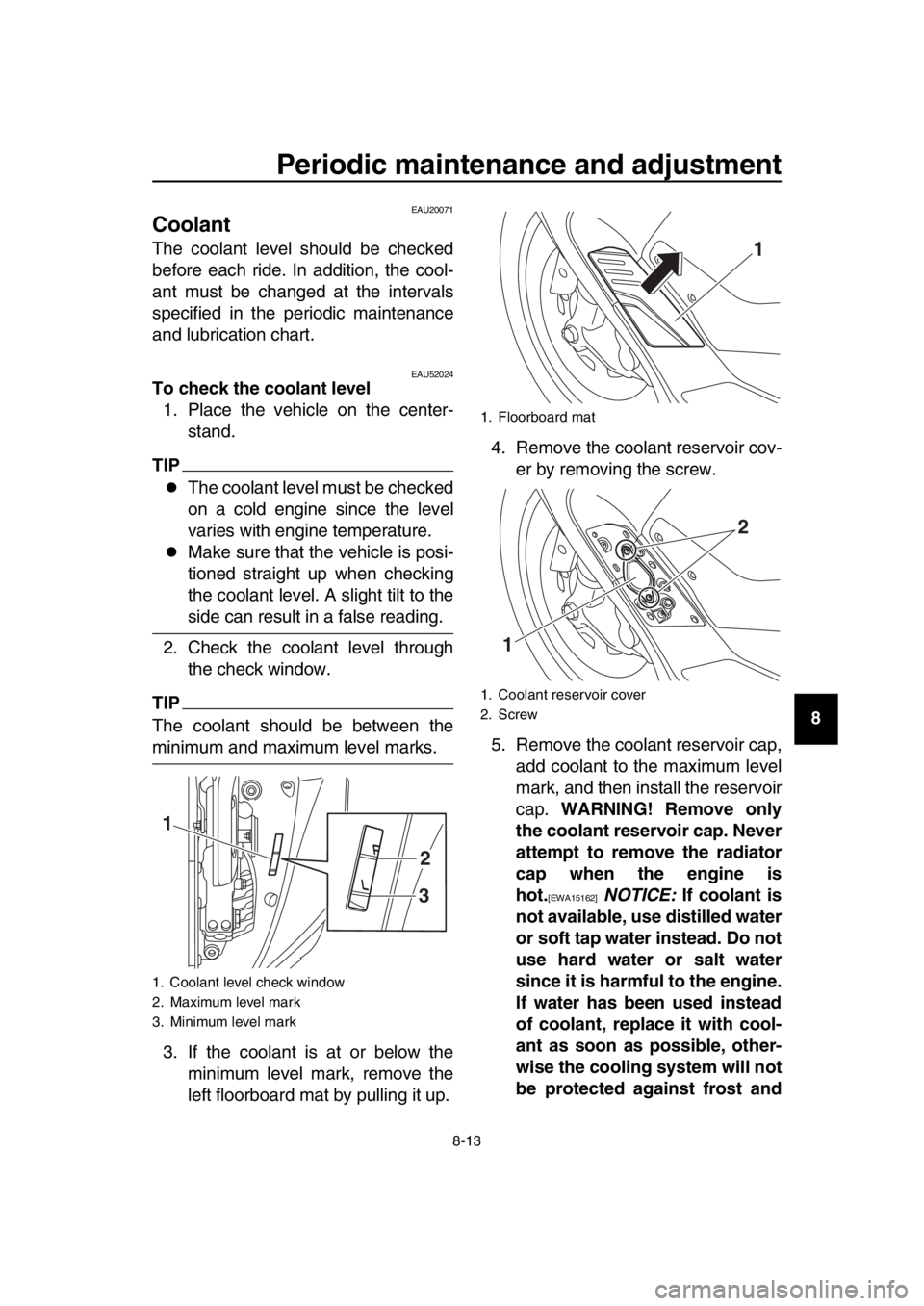 YAMAHA TMAX 2018  Owners Manual Periodic maintenance and adjustment
8-13
1
2
3
4
5
6
7
8
9
10
11
12
13
14
EAU20071
Coolant
The coolant level should be checked
before each ride. In addition, the cool-
ant must be changed at the inter