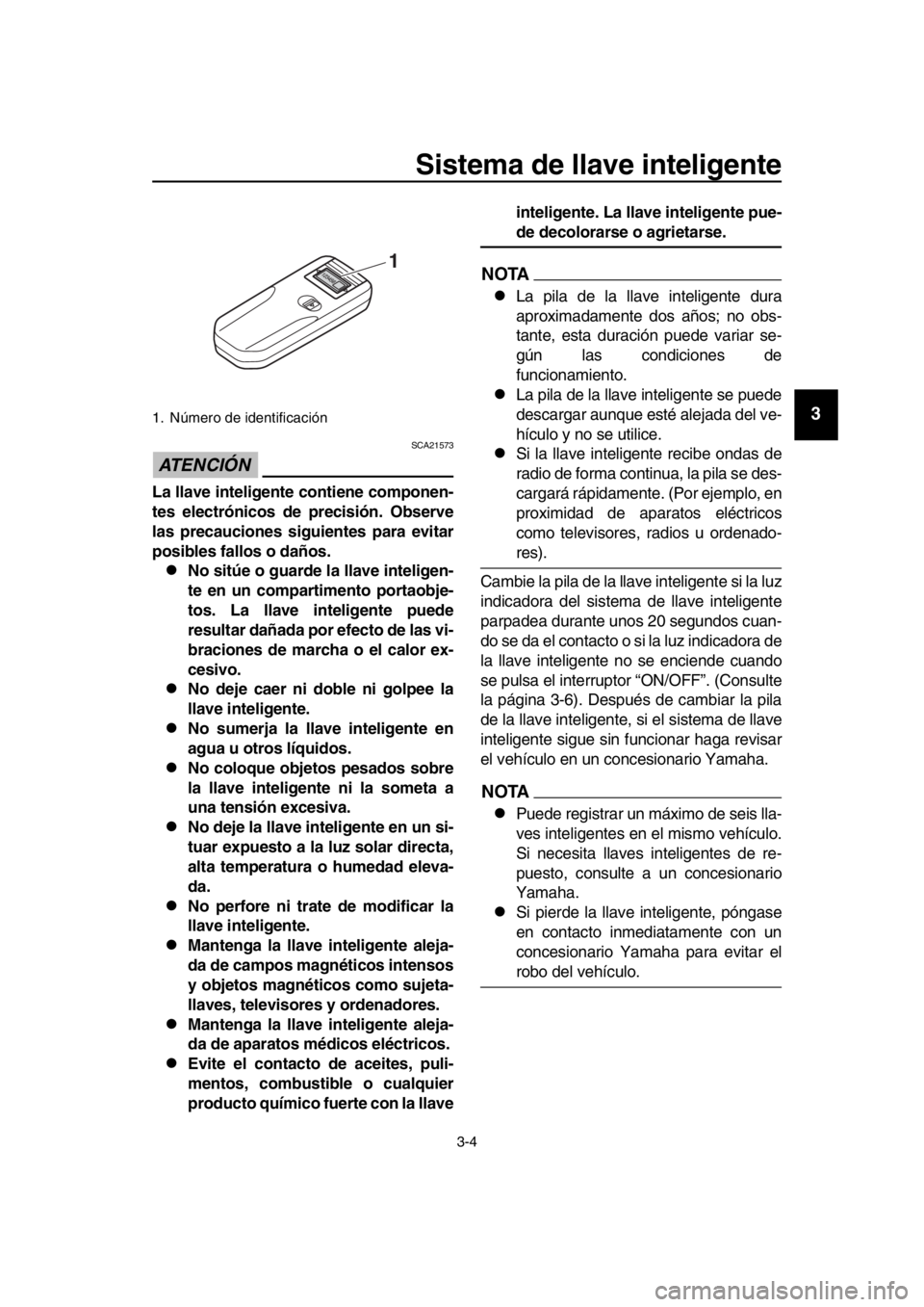 YAMAHA TMAX 2018  Manuale de Empleo (in Spanish) Sistema de llave inteligente
3-4
1
2
3
4
5
6
7
8
9
10
11
12
13
14
ATENCIÓN 
SCA21573
La llave inteligente contiene componen-
tes electrónicos de precisión. Observe
las precauciones siguientes para 