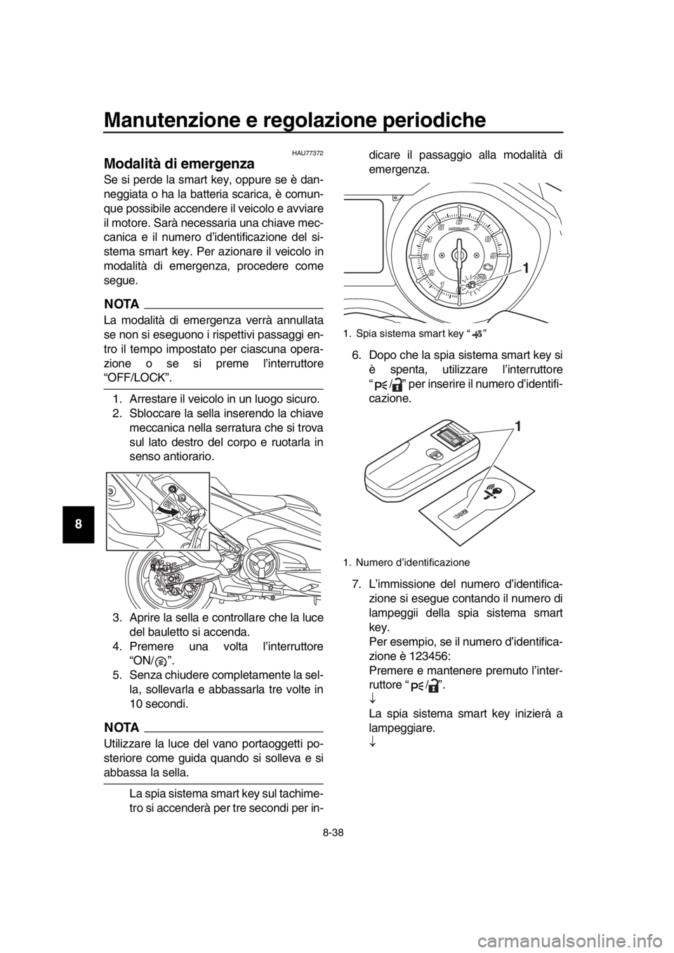 YAMAHA TMAX 2018  Manuale duso (in Italian) Manutenzione e regolazione periodiche
8-38
1
2
3
4
5
6
7
8
9
10
11
12
13
14
HAU77372
Modalità di emergenza 
Se si perde la smart key, oppure se è dan-
neggiata o ha la  batteria scarica, è comun-
q