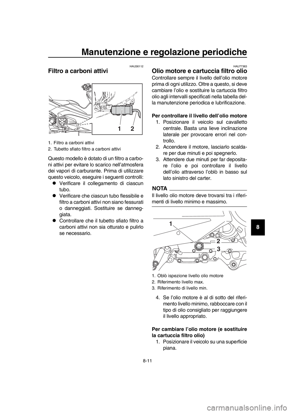 YAMAHA TMAX 2018  Manuale duso (in Italian) Manutenzione e regolazione periodiche
8-11
1
2
3
4
5
6
7
8
9
10
11
12
13
14
HAU36112
Filtro a carboni attivi
Questo modello è dotato di un filtro a car bo-
ni attivi per evitare lo  scarico nell’at
