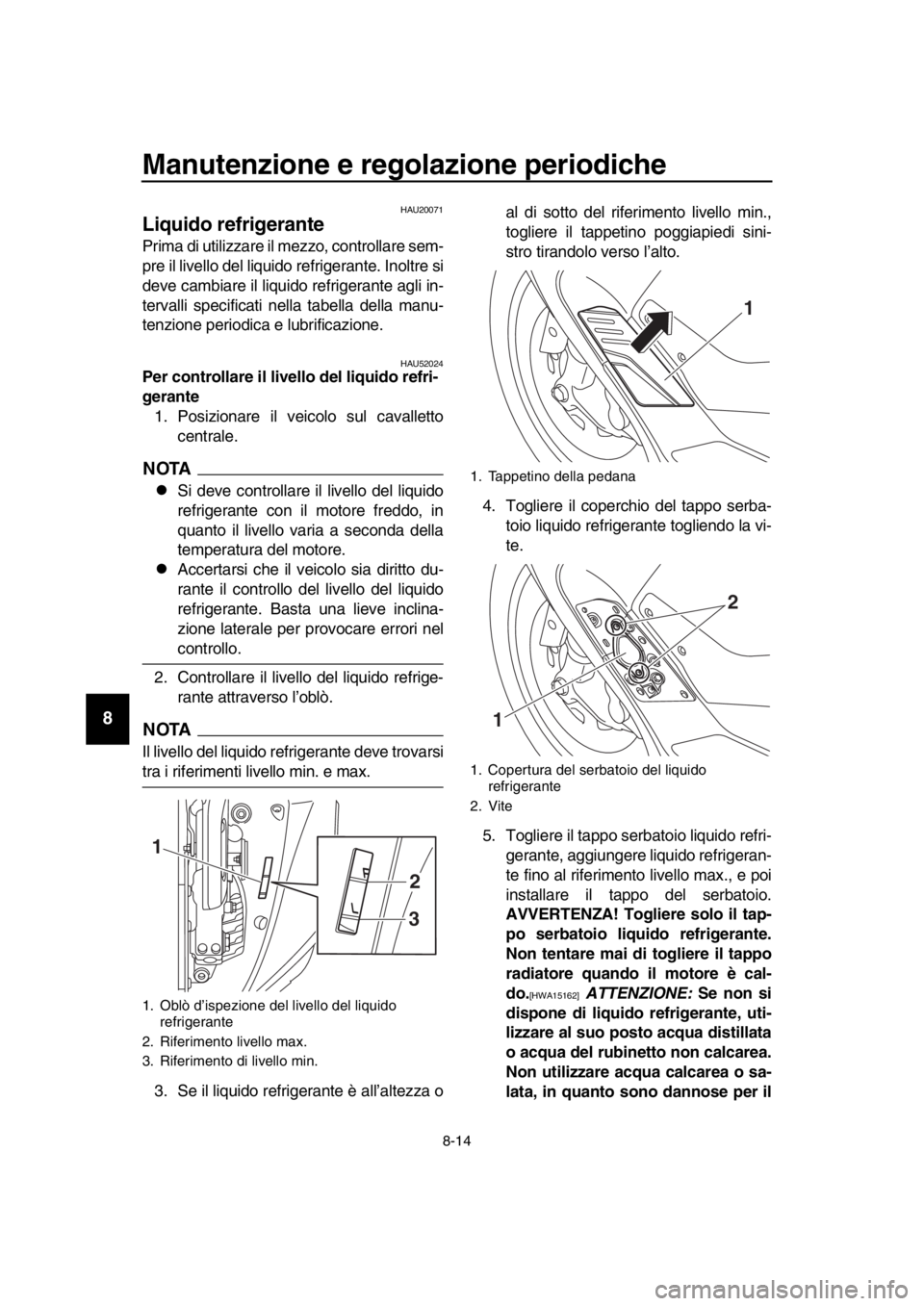 YAMAHA TMAX 2018  Manuale duso (in Italian) Manutenzione e regolazione periodiche
8-14
1
2
3
4
5
6
7
8
9
10
11
12
13
14
HAU20071
Liquido refrigerante
Prima di utilizzare il mezzo, controllare sem-
pre il livello del liquido refrigerante. Inoltr