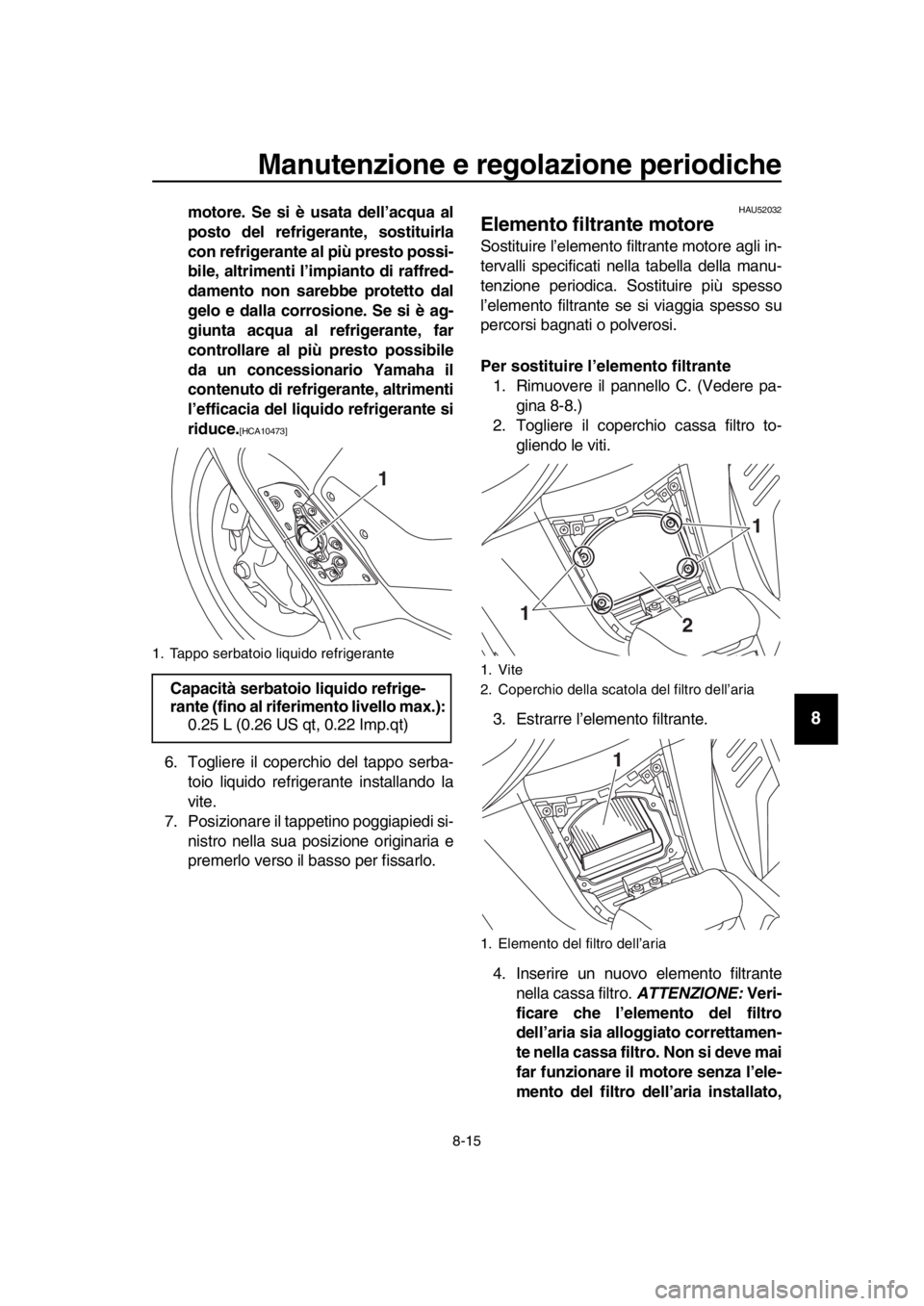 YAMAHA TMAX 2018  Manuale duso (in Italian) Manutenzione e regolazione periodiche
8-15
1
2
3
4
5
6
7
8
9
10
11
12
13
14
motore. Se si è usata dell’acqua al
posto del refrigerante, sostituirla
con refrigerante al più presto possi-
bile, altr