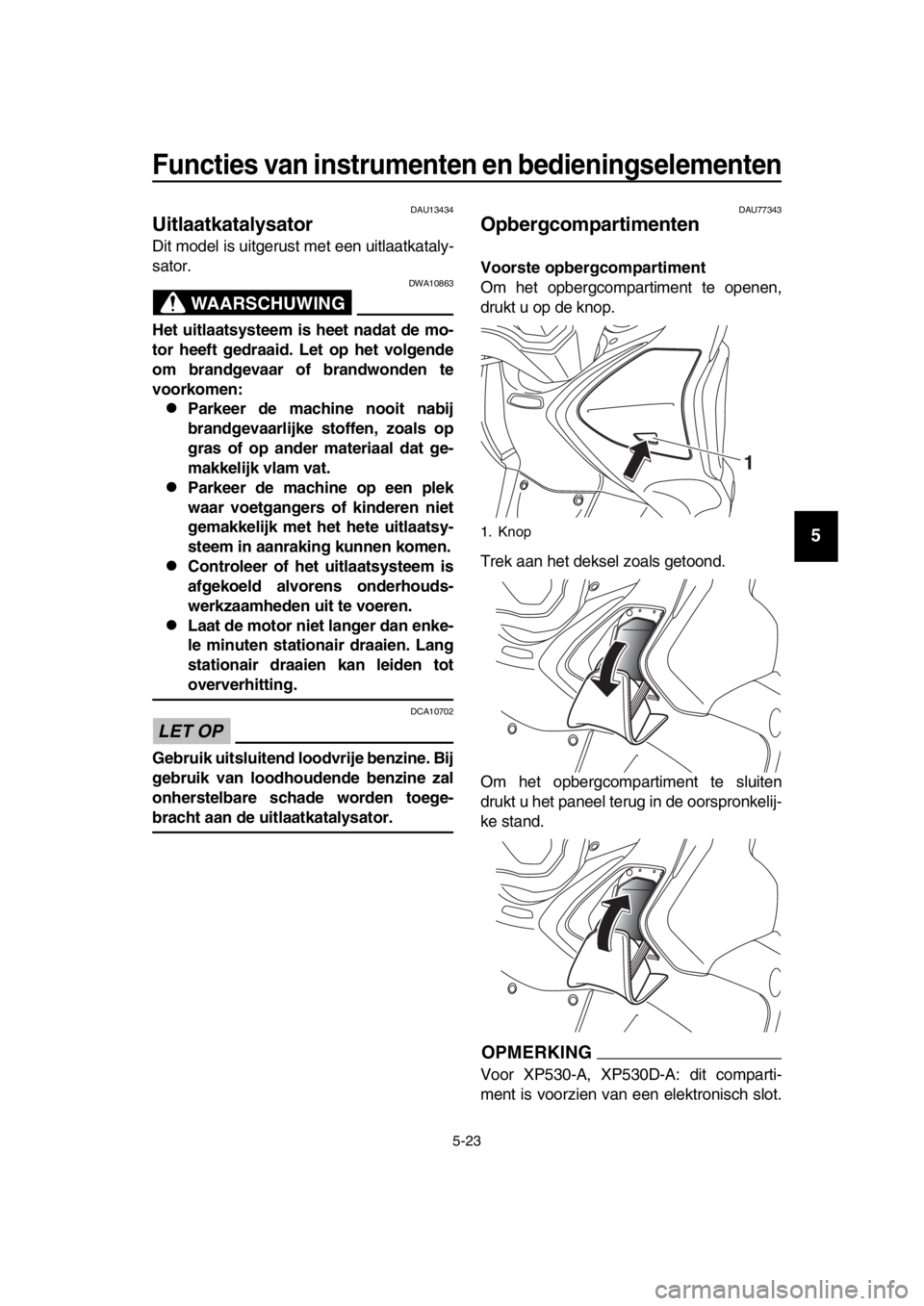 YAMAHA TMAX 2018 Instructieboekje (in Dutch) Functies van ins trumenten en bedienin gselementen
5-23
1
2
3
4
5
6
7
8
9
10
11
12
13
14
DAU13434
Uitlaatkatalys ator
Dit model is uitgerust met een uitlaatkataly-
sator.
WAARSCHUWING
DWA10863
Het uit YAMAHA TMAX 2018 Instructieboekje (in Dutch) Functies van ins trumenten en bedienin gselementen
5-23
1
2
3
4
5
6
7
8
9
10
11
12
13
14
DAU13434
Uitlaatkatalys ator
Dit model is uitgerust met een uitlaatkataly-
sator.
WAARSCHUWING
DWA10863
Het uit