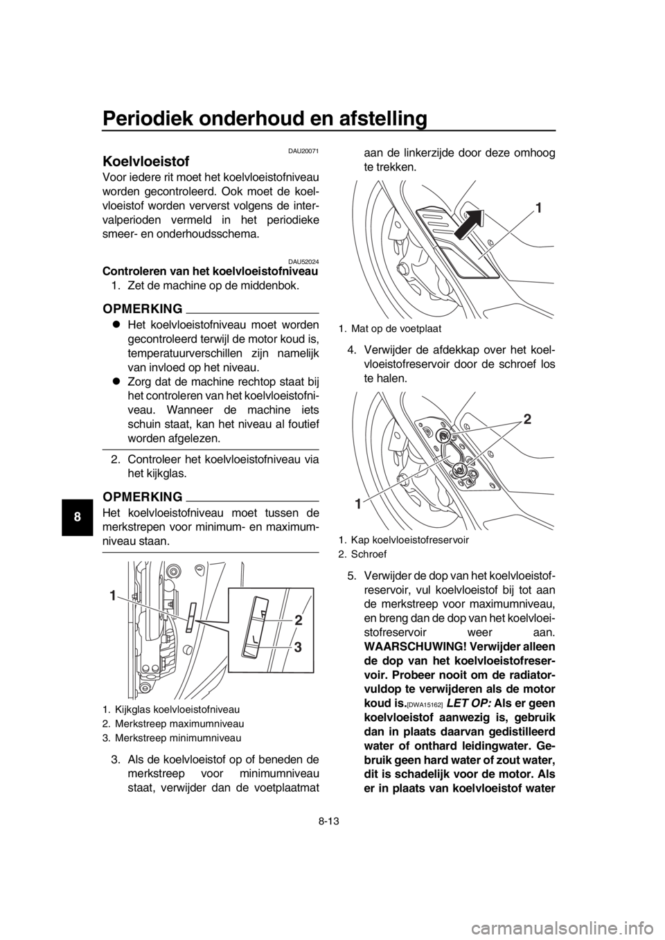 YAMAHA TMAX 2018 Instructieboekje (in Dutch) Periodiek onderhoud en afstelling
8-13
1
2
3
4
5
6
7
8
9
10
11
12
13
14
DAU20071
Koelvloei stof
Voor iedere rit moet het koelvloeistofniveau
worden gecontroleerd. Ook moet de koel-
vloeistof worden ve YAMAHA TMAX 2018 Instructieboekje (in Dutch) Periodiek onderhoud en afstelling
8-13
1
2
3
4
5
6
7
8
9
10
11
12
13
14
DAU20071
Koelvloei stof
Voor iedere rit moet het koelvloeistofniveau
worden gecontroleerd. Ook moet de koel-
vloeistof worden ve
