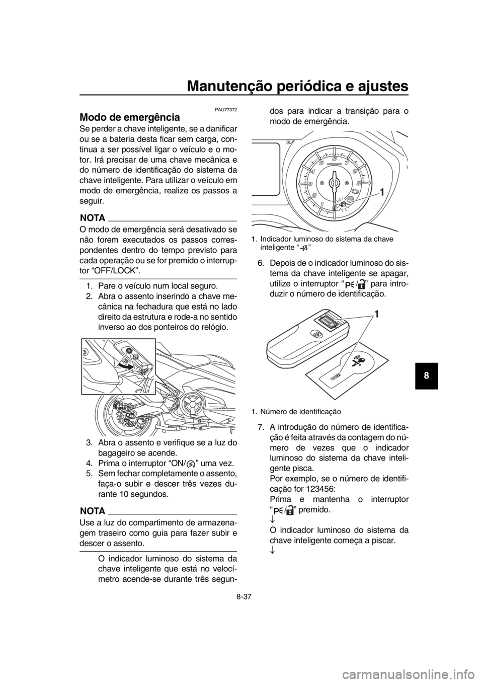 YAMAHA TMAX 2018 Manual de utilização (in Portuguese) Manutenção periódica e ajustes
8-37
1
2
3
4
5
6
7
8
9
10
11
12
13
14
PAU77372
Modo de emergência
Se perder a chave inteligente, se a danificar
ou se a bateria desta ficar sem carga, con-
tinua a YAMAHA TMAX 2018 Manual de utilização (in Portuguese) Manutenção periódica e ajustes
8-37
1
2
3
4
5
6
7
8
9
10
11
12
13
14
PAU77372
Modo de emergência
Se perder a chave inteligente, se a danificar
ou se a bateria desta ficar sem carga, con-
tinua a