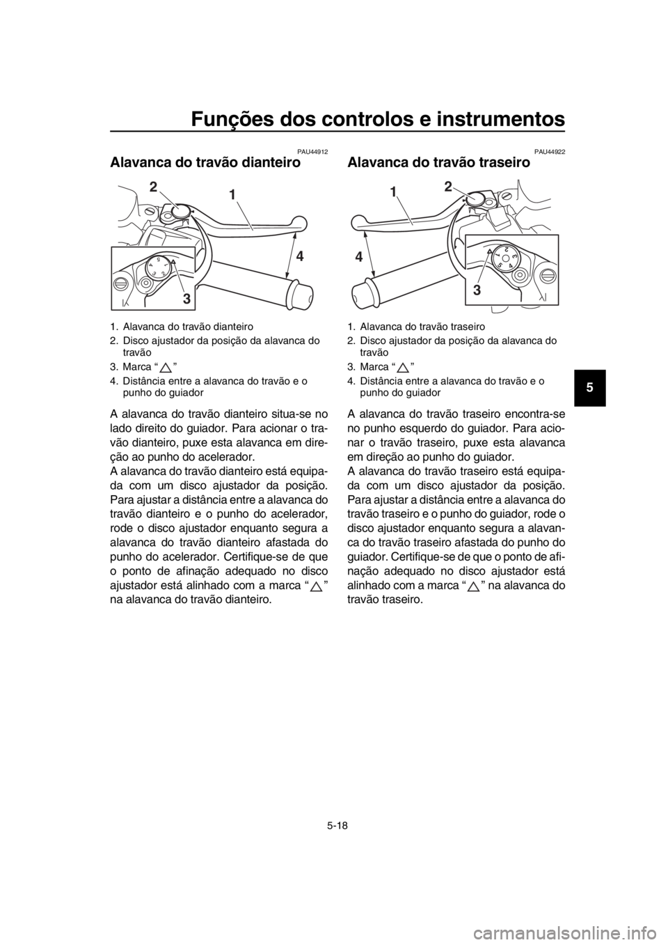 YAMAHA TMAX 2018 Manual de utilização (in Portuguese) Funções dos controlos e instrumentos
5-18
1
2
3
4
5
6
7
8
9
10
11
12
13
14
PAU44912
Alavanca do travão dianteiro
A alavanca do travão dianteiro situa-se no
lado direito do guiador. Para acionar o YAMAHA TMAX 2018 Manual de utilização (in Portuguese) Funções dos controlos e instrumentos
5-18
1
2
3
4
5
6
7
8
9
10
11
12
13
14
PAU44912
Alavanca do travão dianteiro
A alavanca do travão dianteiro situa-se no
lado direito do guiador. Para acionar o