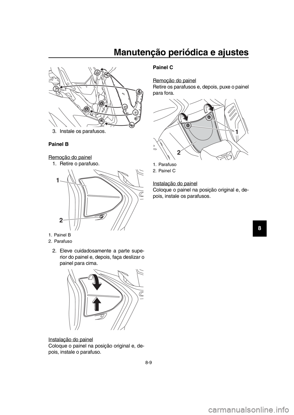 YAMAHA TMAX 2018 Manual de utilização (in Portuguese) Manutenção periódica e ajustes
8-9
1
2
3
4
5
6
7
8
9
10
11
12
13
14
3. Instale os parafusos.
Painel B
Remoção do painel
1. Retire o parafuso.
2. Eleve cuidadosamente a parte supe- rior do painel YAMAHA TMAX 2018 Manual de utilização (in Portuguese) Manutenção periódica e ajustes
8-9
1
2
3
4
5
6
7
8
9
10
11
12
13
14
3. Instale os parafusos.
Painel B
Remoção do painel
1. Retire o parafuso.
2. Eleve cuidadosamente a parte supe- rior do painel