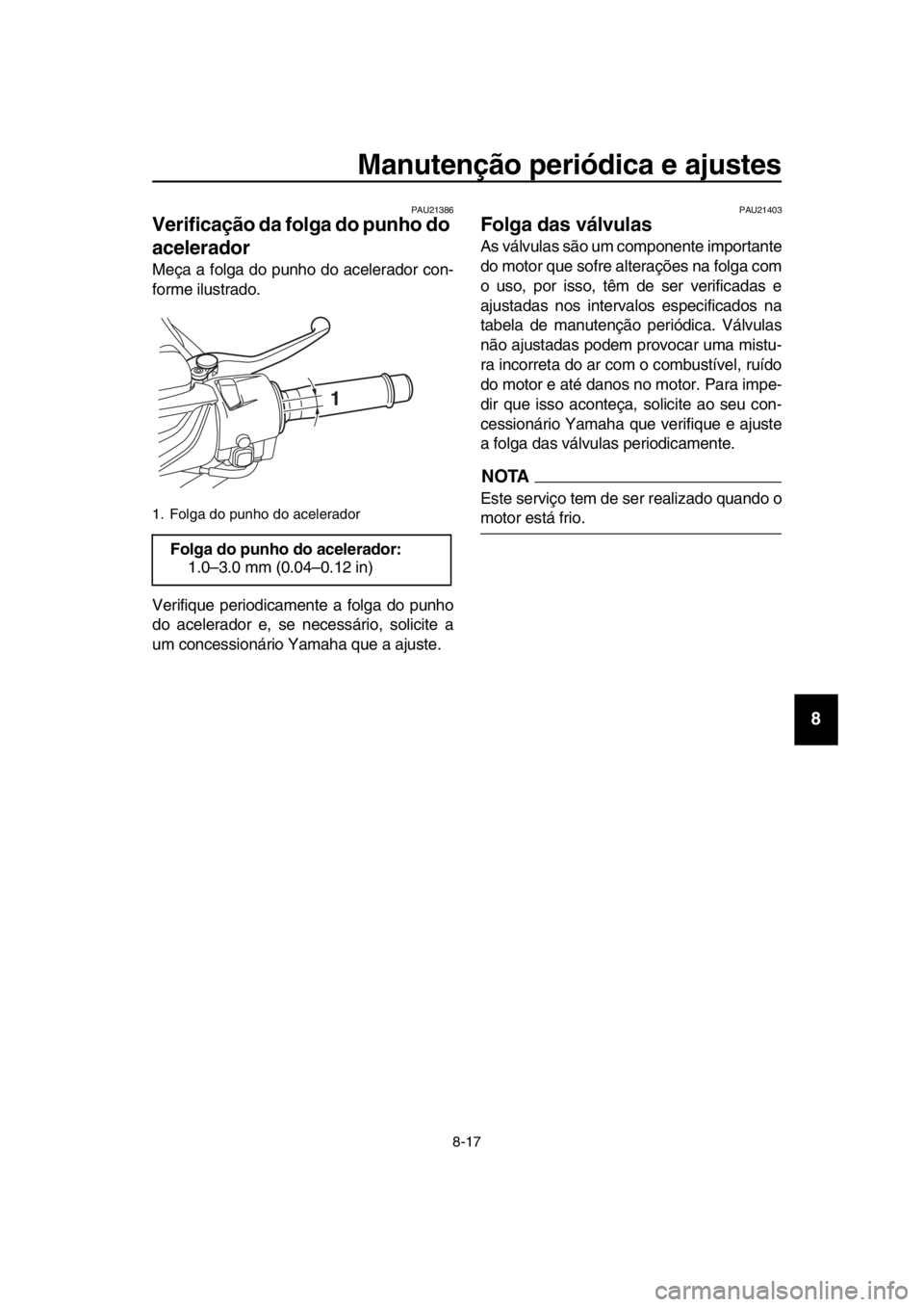 YAMAHA TMAX 2018 Manual de utilização (in Portuguese) Manutenção periódica e ajustes
8-17
1
2
3
4
5
6
7
8
9
10
11
12
13
14
PAU213 86
Verificação da folga do punho do
acelerador
Meça a folga do punho do acelerador con-
forme ilustrado.
Verifique pe YAMAHA TMAX 2018 Manual de utilização (in Portuguese) Manutenção periódica e ajustes
8-17
1
2
3
4
5
6
7
8
9
10
11
12
13
14
PAU213 86
Verificação da folga do punho do
acelerador
Meça a folga do punho do acelerador con-
forme ilustrado.
Verifique pe