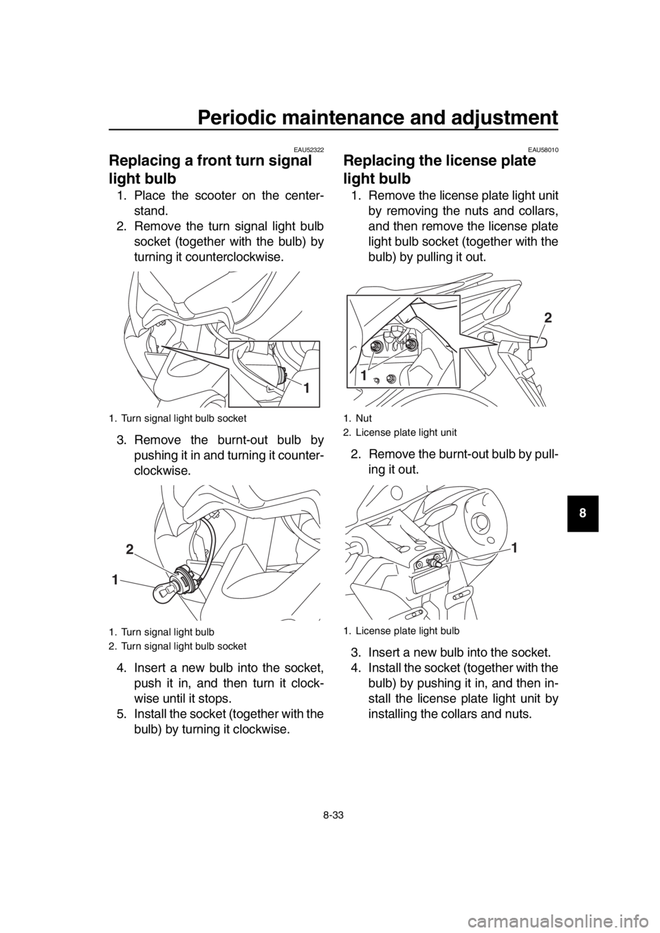 YAMAHA TMAX 2017 Owners Manual Periodic maintenance and adjustment
8-33
1
2
3
4
5
6
7
8
9
10
11
12
13
14
EAU52322
Replacing a front turn signal
light bulb
1. Place the scooter on the center- stand.
2. Remove the turn signal light YAMAHA TMAX 2017 Owners Manual Periodic maintenance and adjustment
8-33
1
2
3
4
5
6
7
8
9
10
11
12
13
14
EAU52322
Replacing a front turn signal
light bulb
1. Place the scooter on the center- stand.
2. Remove the turn signal light