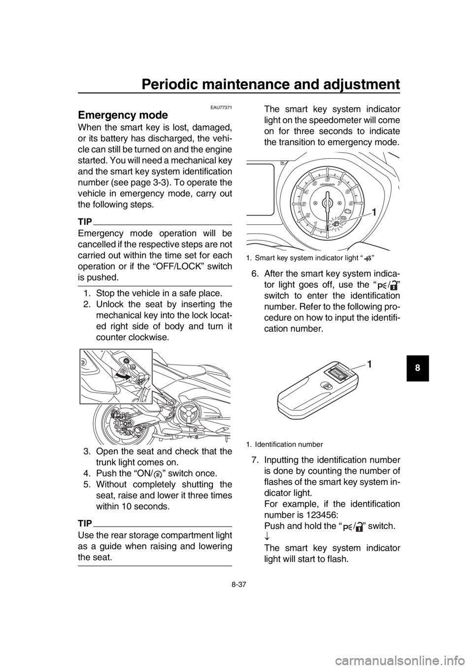 YAMAHA TMAX 2017 User Guide Periodic maintenance and adjustment
8-37
1
2
3
4
5
6
7
8
9
10
11
12
13
14
EAU77371
Emergency mode
When the smart key is lost, damaged,
or its battery has discharged, the vehi-
cle can still be turned YAMAHA TMAX 2017 User Guide Periodic maintenance and adjustment
8-37
1
2
3
4
5
6
7
8
9
10
11
12
13
14
EAU77371
Emergency mode
When the smart key is lost, damaged,
or its battery has discharged, the vehi-
cle can still be turned