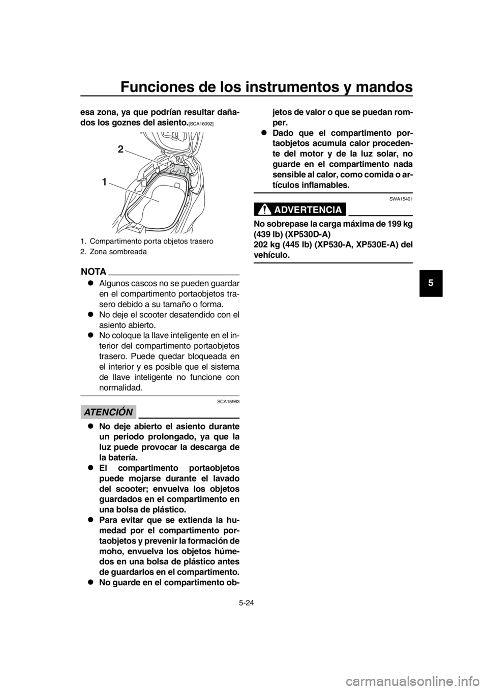 YAMAHA TMAX 2017  Manuale de Empleo (in Spanish) Funciones de los instrumentos y mandos
5-24
1
2
3
4
5
6
7
8
9
10
11
12
13
14
esa zona, ya que podrían resultar daña-
dos los goznes del asiento.
[SCA16092]
NOTA
Alg unos  cas cos no s e pueden gu