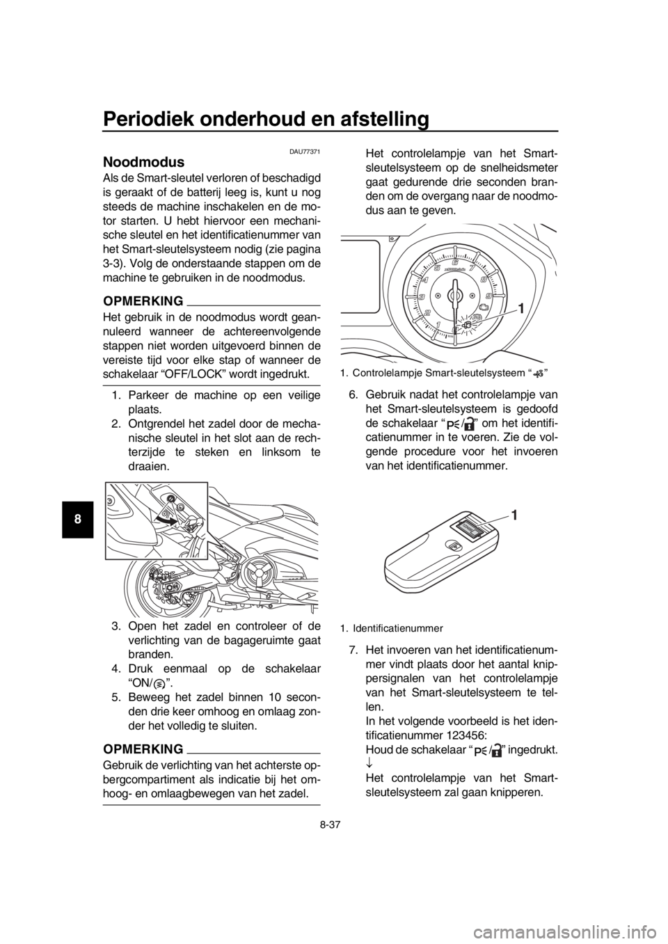 YAMAHA TMAX 2017 Instructieboekje (in Dutch) Periodiek onderhoud en afstelling
8-37
1
2
3
4
5
6
7
8
9
10
11
12
13
14
DAU77 371
Noodmodus
Al s de S mart- sle utel verloren of besch adigd
i s ger aakt of de ba tterij leeg is, k unt u nog
s teed YAMAHA TMAX 2017 Instructieboekje (in Dutch) Periodiek onderhoud en afstelling
8-37
1
2
3
4
5
6
7
8
9
10
11
12
13
14
DAU77 371
Noodmodus
Al s de S mart- sle utel verloren of besch adigd
i s ger aakt of de ba tterij leeg is, k unt u nog
s teed