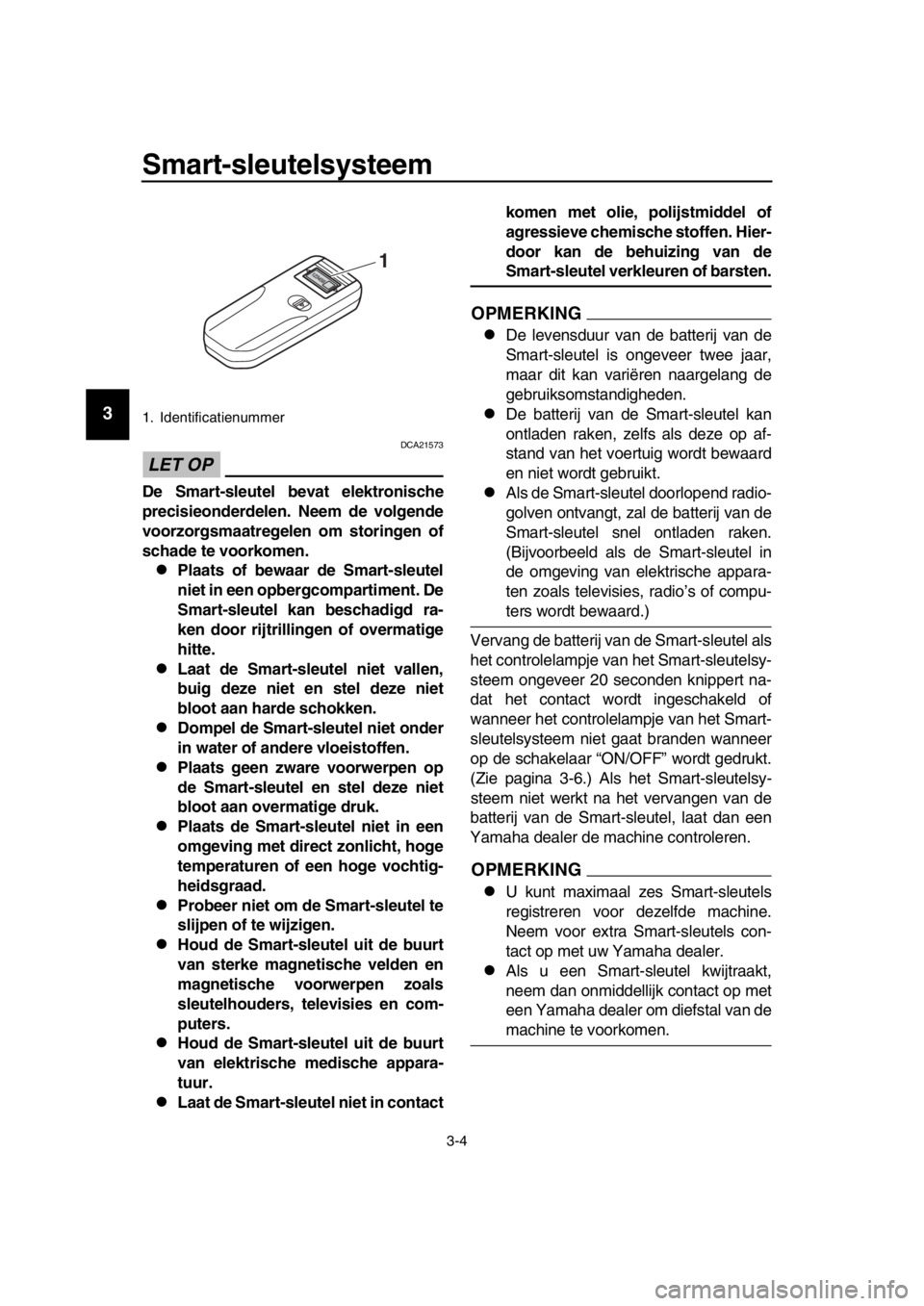 YAMAHA TMAX 2017  Instructieboekje (in Dutch) Smart-sleutelsysteem
3-4
1
2
3
4
5
6
7
8
9
10
11
12
13
14
LET OP
DCA2157 3
De Smart-sleutel bevat elektronische
precisieonderdelen. Neem de volgende
voorzorgsmaatregelen om storingen of
schade te voor