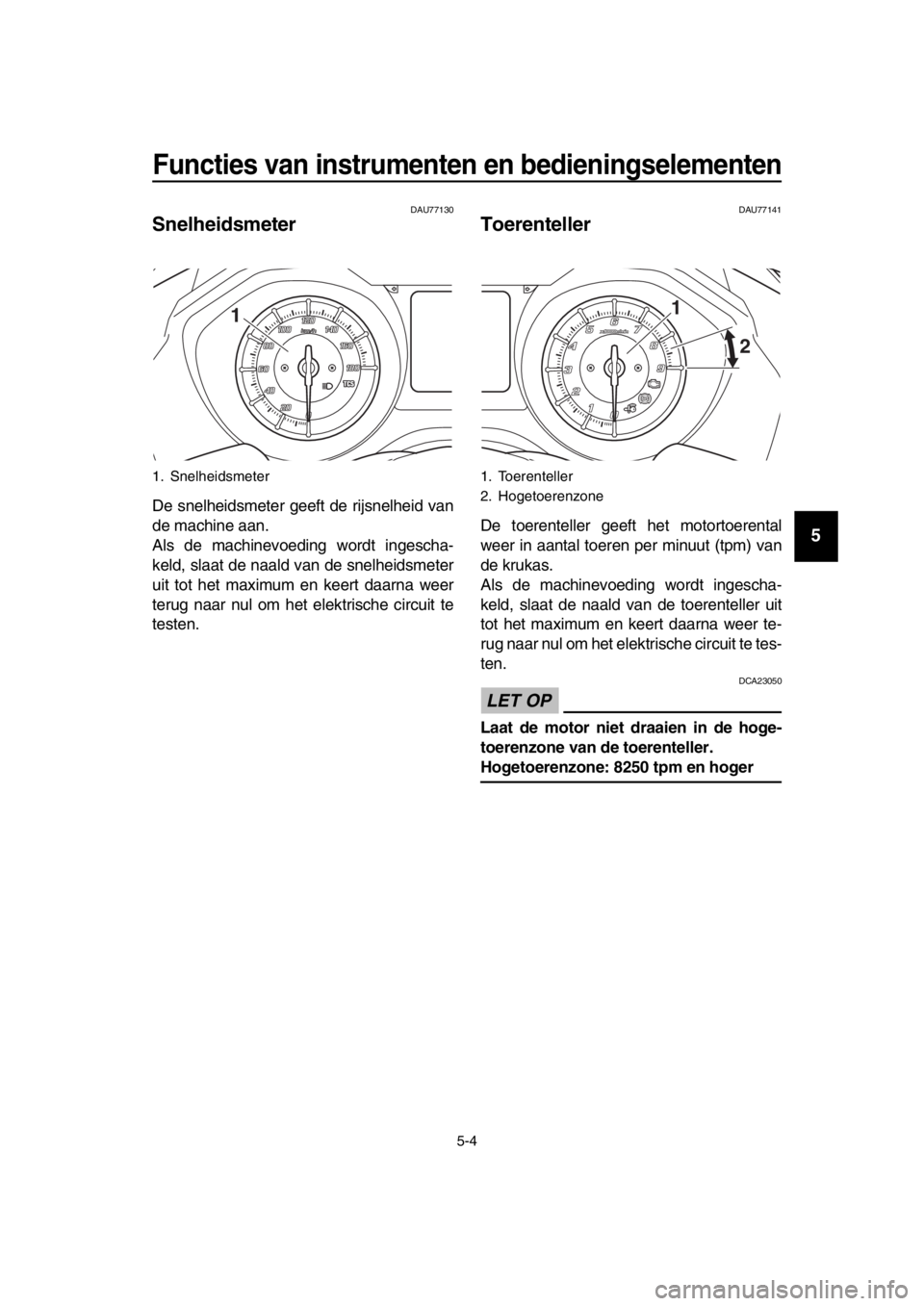 YAMAHA TMAX 2017  Instructieboekje (in Dutch) Functies van instrumenten en bedieningselementen
5-4
1
2
3
4
5
6
7
8
9
10
11
12
13
14
DAU771 30
Snelheidsmeter
De  snelheid smeter geeft de rij snelheid v an
de m achine  aan.
Al s de m achinevoeding 