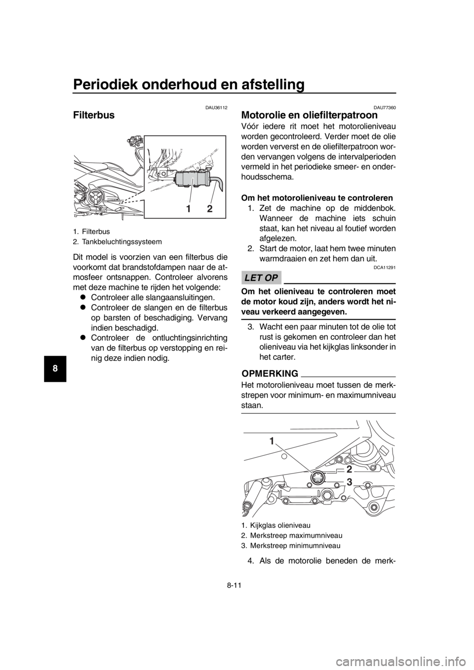 YAMAHA TMAX 2017 Instructieboekje (in Dutch) Periodiek onderhoud en afstelling
8-11
1
2
3
4
5
6
7
8
9
10
11
12
13
14
DAU 36112
Filterbus
Dit model i s voorzien v an een filter bus die
voorkomt d at bra nds tofd ampen n aar de at-
mo sfeer ont s YAMAHA TMAX 2017 Instructieboekje (in Dutch) Periodiek onderhoud en afstelling
8-11
1
2
3
4
5
6
7
8
9
10
11
12
13
14
DAU 36112
Filterbus
Dit model i s voorzien v an een filter bus die
voorkomt d at bra nds tofd ampen n aar de at-
mo sfeer ont s