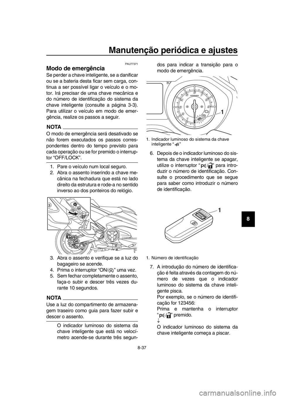YAMAHA TMAX 2017 Manual de utilização (in Portuguese) Manutenção periódica e ajustes
8-37
1
2
3
4
5
6
7
8
9
10
11
12
13
14
PAU77 371
Modo de emergência
S e perder a ch ave inteligente, se a d anific ar
o u s e a bateri a des ta fic ar sem c arg YAMAHA TMAX 2017 Manual de utilização (in Portuguese) Manutenção periódica e ajustes
8-37
1
2
3
4
5
6
7
8
9
10
11
12
13
14
PAU77 371
Modo de emergência
S e perder a ch ave inteligente, se a d anific ar
o u s e a bateri a des ta fic ar sem c arg