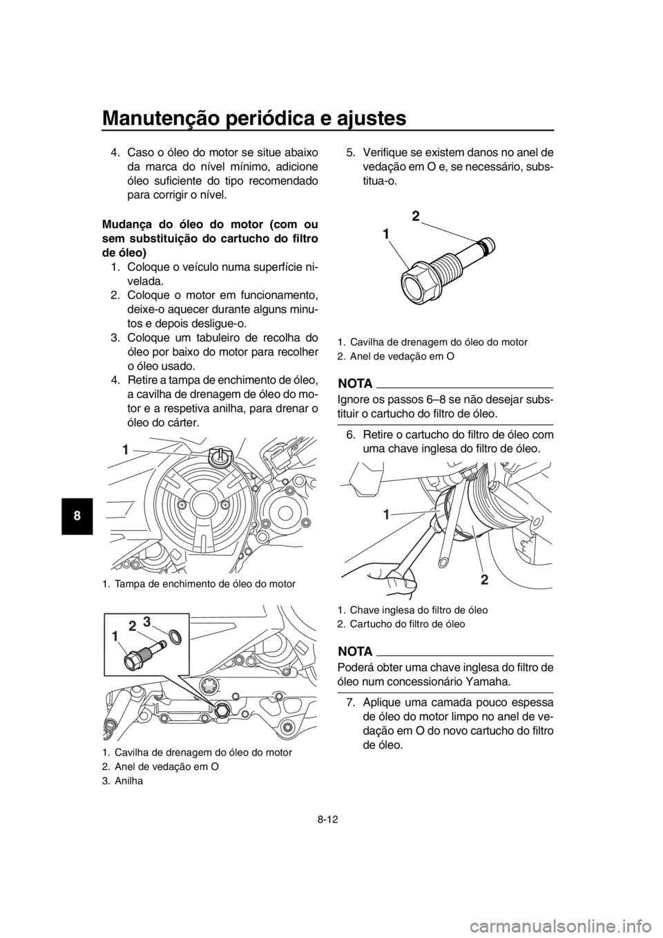 YAMAHA TMAX 2017  Manual de utilização (in Portuguese) Manutenção periódica e ajustes
8-12
1
2
3
4
5
6
7
8
9
10
11
12
13
14
4. C aso o óleo do motor  se  situ e  abaixo
d a m arc a do nível mínimo,  adicione
óleo  suficiente do tipo recomend ado
p 