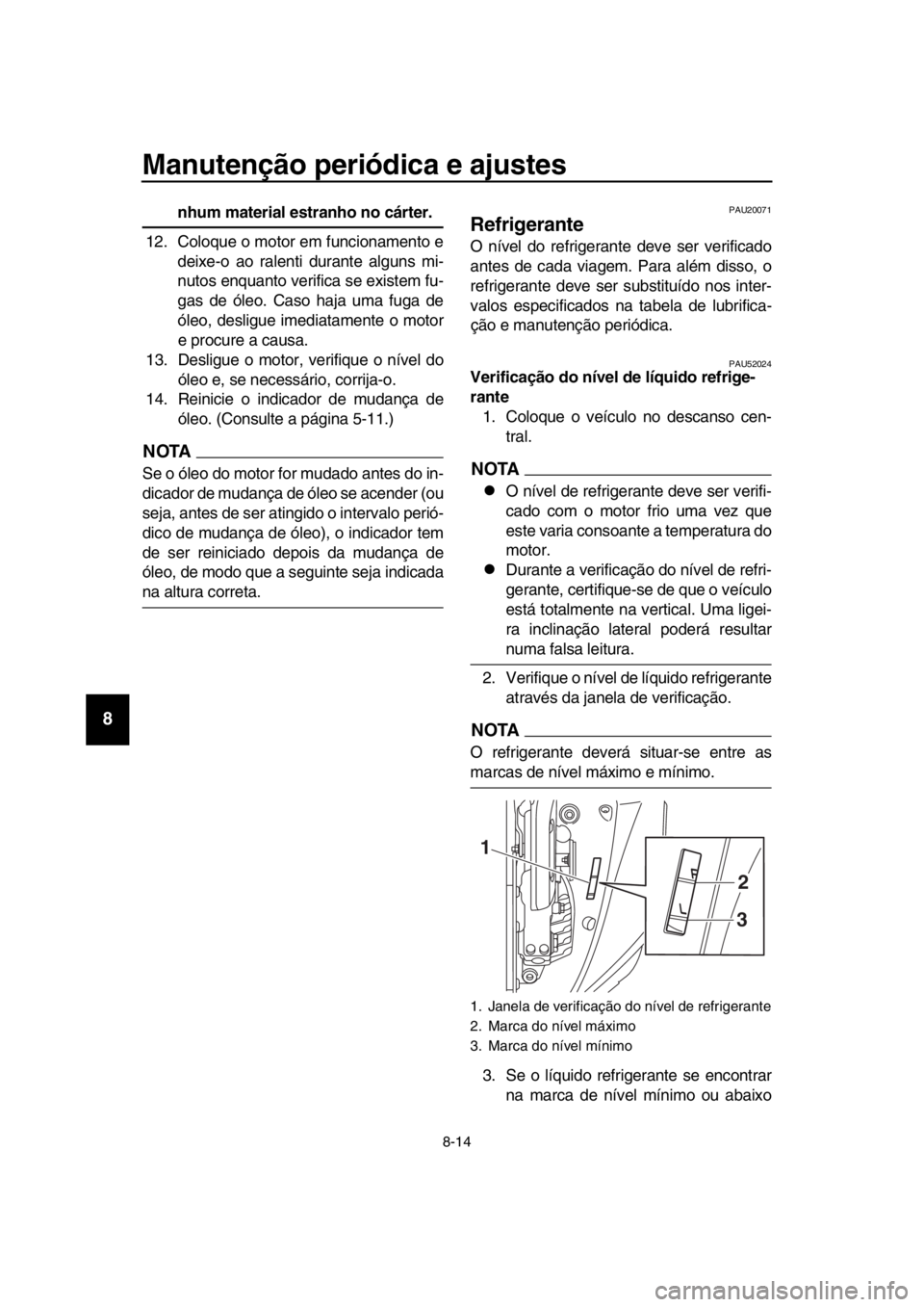 YAMAHA TMAX 2017  Manual de utilização (in Portuguese) Manutenção periódica e ajustes
8-14
1
2
3
4
5
6
7
8
9
10
11
12
13
14
nhum material estranho no cárter.
12. Coloque o motor em f uncion amento e
deixe-o  ao r alenti du ra nte  alg uns mi-
n uto s 