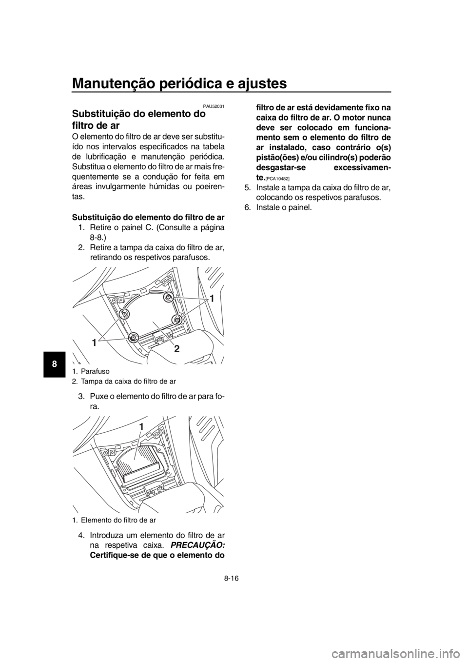 YAMAHA TMAX 2017  Manual de utilização (in Portuguese) Manutenção periódica e ajustes
8-16
1
2
3
4
5
6
7
8
9
10
11
12
13
14
PAU520 31
Substituição do elemento do 
filtro de ar
O elemento do filtro de  ar deve s er subs titu-
ído no s interv alo s e 