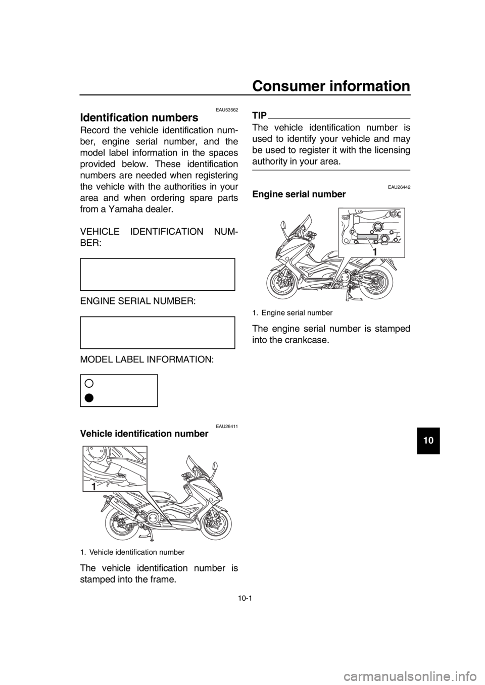 YAMAHA TMAX 2016 Owners Manual 10-1
1
2
3
4
5
6
7
8
9
10
11
12
13
14
Consumer information
EAU53562
Identification numbers
Record the vehicle identification num-
ber, engine serial number, and the
model label information in the spac YAMAHA TMAX 2016 Owners Manual 10-1
1
2
3
4
5
6
7
8
9
10
11
12
13
14
Consumer information
EAU53562
Identification numbers
Record the vehicle identification num-
ber, engine serial number, and the
model label information in the spac