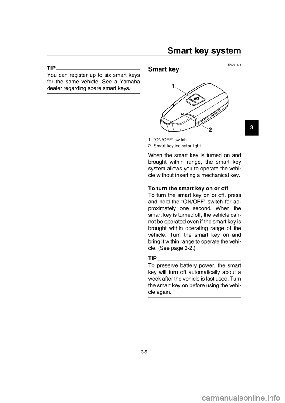 YAMAHA TMAX 2016 Owners Manual Smart key system
3-5
1
2
3
4
5
6
7
8
9
10
11
12
13
14
TIP
You can register up to six smart keys
for the same vehicle. See a Yamaha
dealer regarding spare smart keys.
EAU61673
Smart key
When the smart YAMAHA TMAX 2016 Owners Manual Smart key system
3-5
1
2
3
4
5
6
7
8
9
10
11
12
13
14
TIP
You can register up to six smart keys
for the same vehicle. See a Yamaha
dealer regarding spare smart keys.
EAU61673
Smart key
When the smart