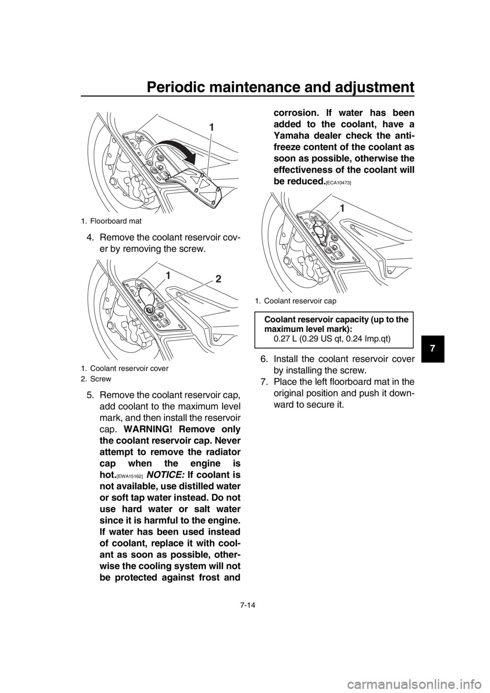 YAMAHA TMAX 2016  Owners Manual Periodic maintenance and adjustment
7-14
1
2
3
4
5
6
7
8
9
10
11
12
13
14
4. Remove the coolant reservoir cov-
er by removing the screw.
5. Remove the coolant reservoir cap, add coolant to the maximum