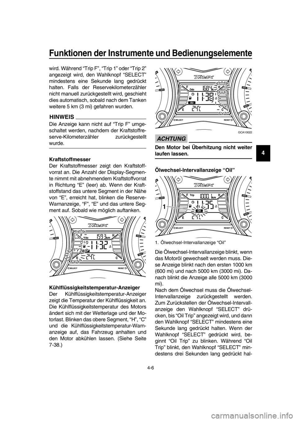 YAMAHA TMAX 2016  Betriebsanleitungen (in German) Funktionen der Instrumente und Bedienungselemente
4-6
1
2
3
4
5
6
7
8
9
10
11
12
13
14
wird. Während “Trip F”, “Trip 1” oder “Trip 2”
angezeigt wird, den Wahlknopf “SELECT”
mindestens