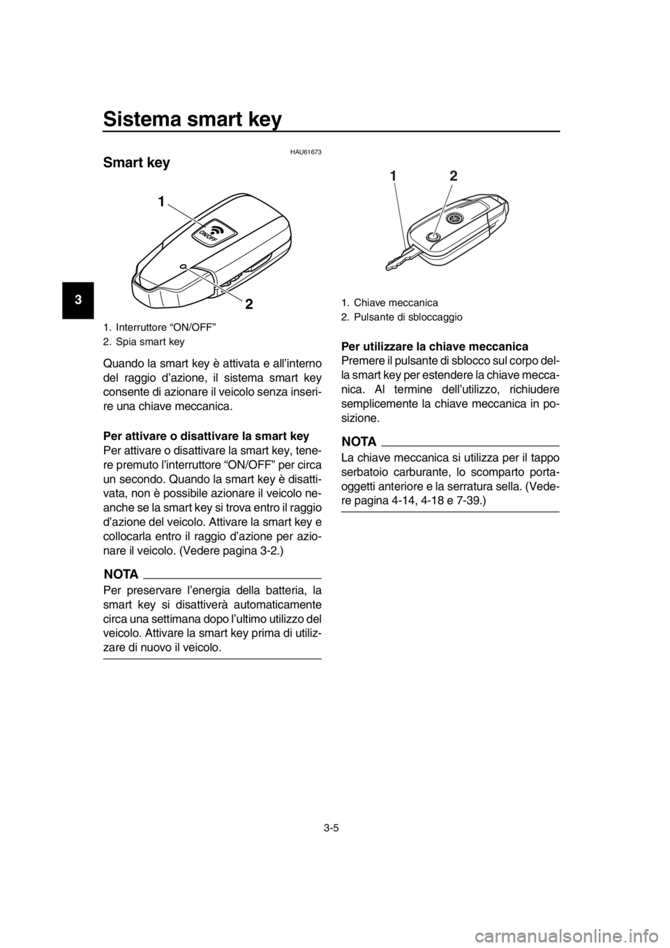 YAMAHA TMAX 2016 Manuale duso (in Italian) Sistema smart key
3-5
1
2
3
4
5
6
7
8
9
10
11
12
13
14
HAU61673
Smart key
Quando la smart key è attivata e all’interno
del raggio d’azione, il sistema smart key
consente di azionare il veicolo se YAMAHA TMAX 2016 Manuale duso (in Italian) Sistema smart key
3-5
1
2
3
4
5
6
7
8
9
10
11
12
13
14
HAU61673
Smart key
Quando la smart key è attivata e all’interno
del raggio d’azione, il sistema smart key
consente di azionare il veicolo se