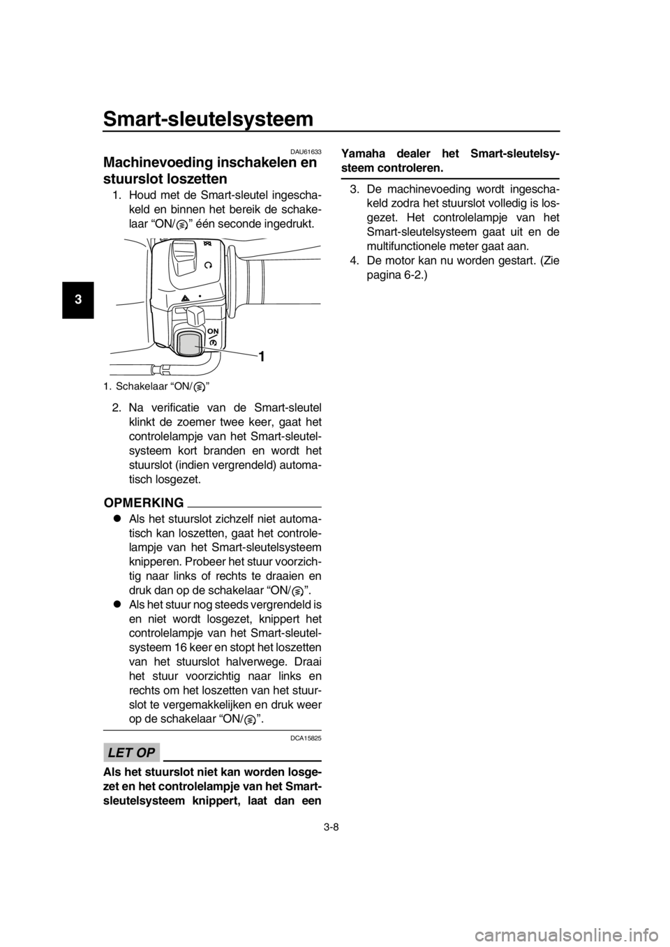 YAMAHA TMAX 2016 Instructieboekje (in Dutch) Smart-sleutelsysteem
3-8
1
2
3
4
5
6
7
8
9
10
11
12
13
14
DAU61633
Machinevoeding inschakelen en
stuurslot loszetten
1. Houd met de Smart-sleutel ingescha- keld en binnen het bereik de schake-
laar YAMAHA TMAX 2016 Instructieboekje (in Dutch) Smart-sleutelsysteem
3-8
1
2
3
4
5
6
7
8
9
10
11
12
13
14
DAU61633
Machinevoeding inschakelen en
stuurslot loszetten
1. Houd met de Smart-sleutel ingescha- keld en binnen het bereik de schake-
laar