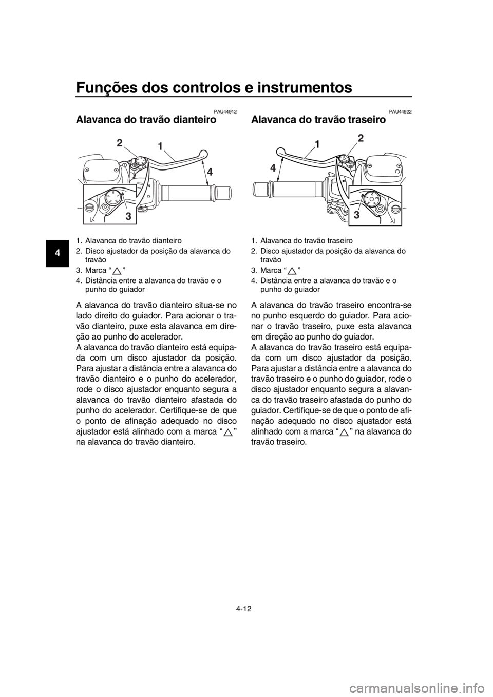YAMAHA TMAX 2016  Manual de utilização (in Portuguese) Funções dos controlos e instrumentos
4-12
1
2
3
4
5
6
7
8
9
10
11
12
13
14
PAU44912
Alavanca do travão dianteiro
A alavanca do travão dianteiro situa-se no
lado direito do guiador. Para acionar o 