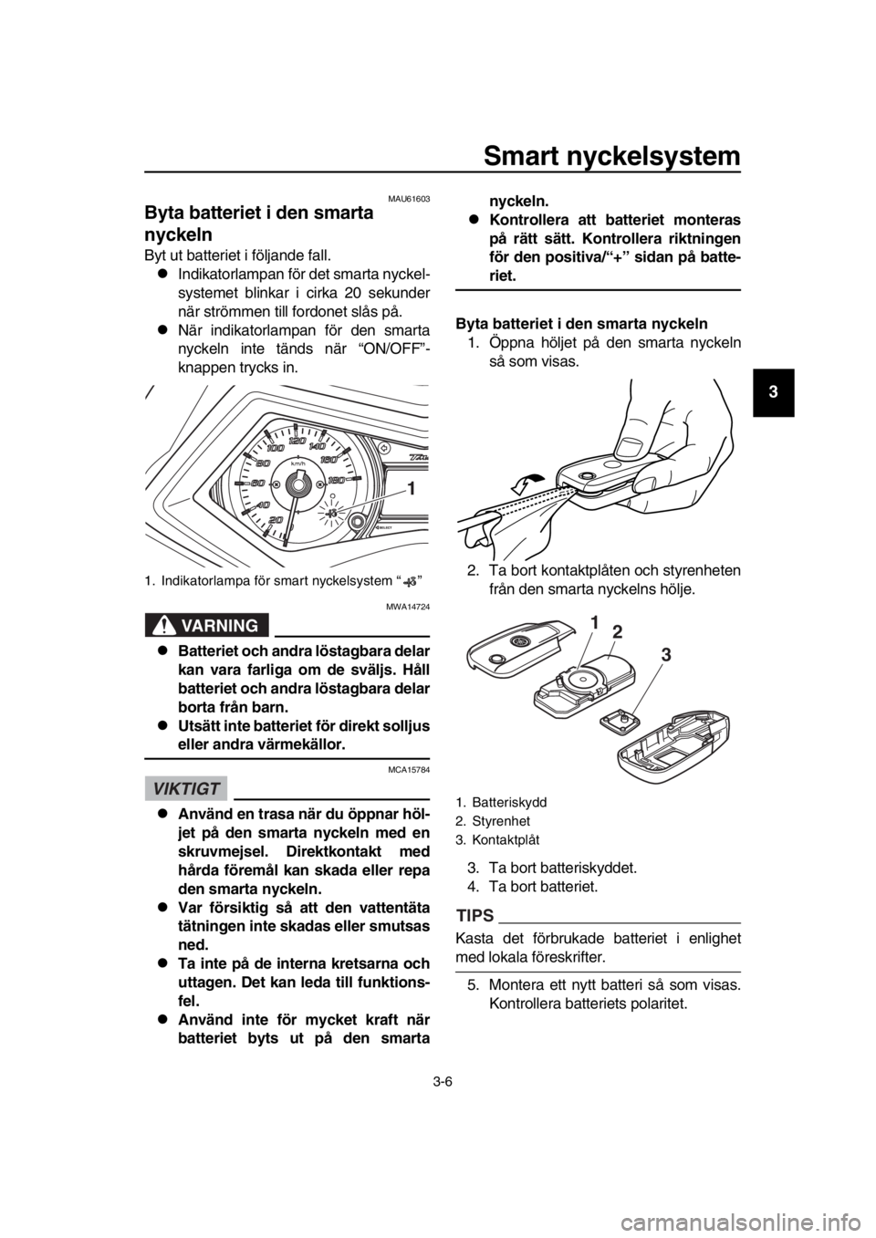 YAMAHA TMAX 2016 Bruksanvisningar (in Swedish) Smart nyckelsystem
3-6
1
2
3
4
5
6
7
8
9
10
11
12
13
14
MAU61603
Byta batteriet i den smarta
nyckeln
Byt ut batteriet i följande fall.
Indikatorlampan för det smarta nyckel-
systemet blinkar i c YAMAHA TMAX 2016 Bruksanvisningar (in Swedish) Smart nyckelsystem
3-6
1
2
3
4
5
6
7
8
9
10
11
12
13
14
MAU61603
Byta batteriet i den smarta
nyckeln
Byt ut batteriet i följande fall.
Indikatorlampan för det smarta nyckel-
systemet blinkar i c