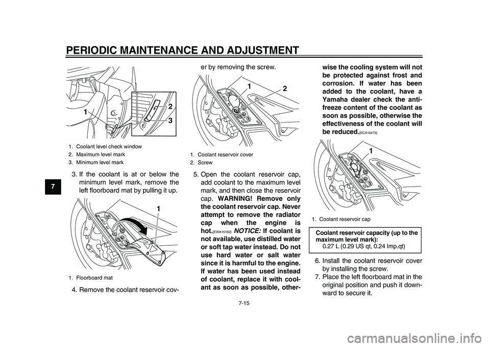 YAMAHA TMAX 2015  Owners Manual PERIODIC MAINTENANCE AND ADJUSTMENT
7-15
1
2
3
4
5
67
8
9
10
11
12 3. If the coolant is at or below the
minimum level mark, remove the
left floorboard mat by pulling it up.
4. Remove the coolant reser