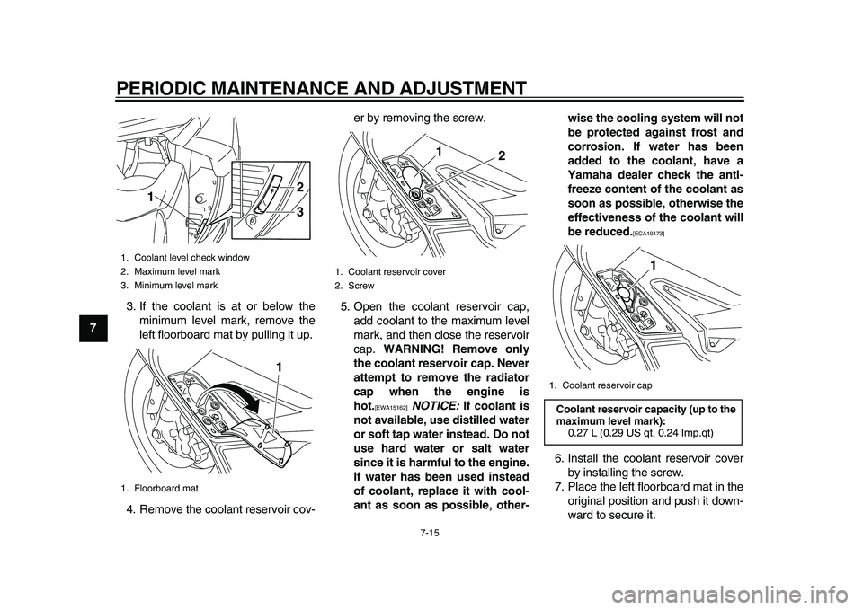 YAMAHA TMAX 2015 Owners Guide PERIODIC MAINTENANCE AND ADJUSTMENT
7-15
1
2
3
4
5
67
8
9
10
11
12 3. If the coolant is at or below the
minimum level mark, remove the
left floorboard mat by pulling it up.
4. Remove the coolant reser YAMAHA TMAX 2015 Owners Guide PERIODIC MAINTENANCE AND ADJUSTMENT
7-15
1
2
3
4
5
67
8
9
10
11
12 3. If the coolant is at or below the
minimum level mark, remove the
left floorboard mat by pulling it up.
4. Remove the coolant reser