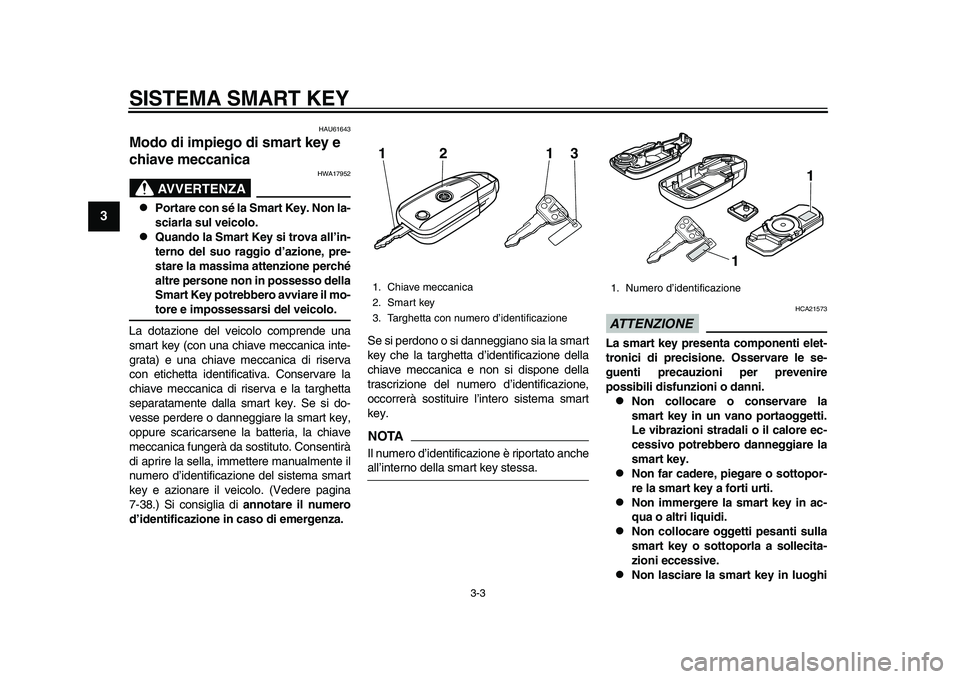 YAMAHA TMAX 2015  Manuale duso (in Italian) SISTEMA SMART KEY
3-3
1
23
4
5
6
7
8
9
10
11
12
HAU61643
Modo di impiego di smart key e 
chiave meccanica
AVVERTENZA
HWA17 952

Portare con sé la Smart Key. Non la-
sciarla sul veicolo.

Quando