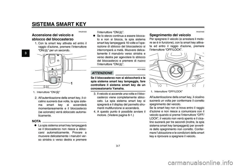 YAMAHA TMAX 2015  Manuale duso (in Italian) SISTEMA SMART KEY
3-7
1
23
4
5
6
7
8
9
10
11
12
HAU616 33
Accensione del veicolo e 
sblocco del bloccasterzo1. Con la s m art key  attiv ata  ed entro il
r a ggio d’ azione, premere l’interr uttor