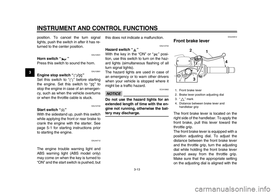 YAMAHA TMAX 2014 User Guide INSTRUMENT AND CONTROL FUNCTIONS
3-13
1
23
4
5
6
7
8
9position. To cancel the turn signal
lights, push the switch in after it has re-
turned to the center position.
EAU12501
Horn switch “ ”
Press 