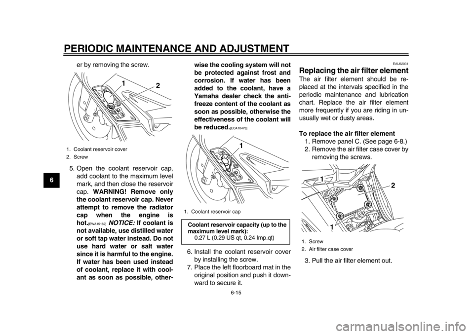 YAMAHA TMAX 2014  Owners Manual PERIODIC MAINTENANCE AND ADJUSTMENT
6-15
1
2
3
4
56
7
8
9er by removing the screw.
5. Open the coolant reservoir cap, add coolant to the maximum level
mark, and then close the reservoir
cap.  WARNING!