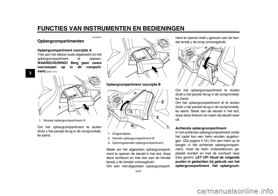 YAMAHA TMAX 2013  Instructieboekje (in Dutch) FUNCTIES VAN INSTRUMENTEN EN BEDIENINGEN
3-21
1
23
4
5
6
7
8
9
DAU52221
Opbergcompartimenten Opbergcompartiment voorzijde A
Trek aan het deksel zoals afgebeeld om het
opbergcompartiment te openen.
WAA