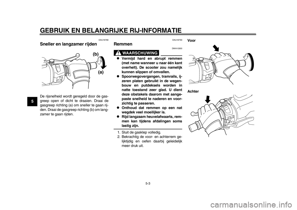 YAMAHA TMAX 2013  Instructieboekje (in Dutch) GEBRUIK EN BELANGRIJKE RIJ-INFORMATIE
5-3
1
2
3
45
6
7
8
9
DAU16780
Sneller en langzamer rijden De rijsnelheid wordt geregeld door de gas-
greep open of dicht te draaien. Draai de
gasgreep richting (a