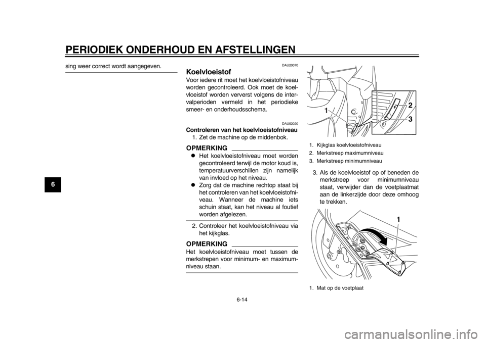 YAMAHA TMAX 2013  Instructieboekje (in Dutch) PERIODIEK ONDERHOUD EN AFSTELLINGEN
6-14
1
2
3
4
56
7
8
9
sing weer correct wordt aangegeven.
DAU20070
Koelvloeistof Voor iedere rit moet het koelvloeistofniveau
worden gecontroleerd. Ook moet de koel