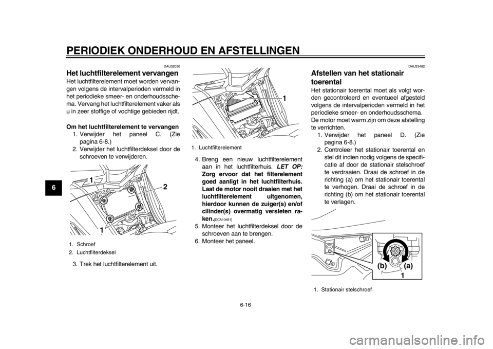 YAMAHA TMAX 2013  Instructieboekje (in Dutch) PERIODIEK ONDERHOUD EN AFSTELLINGEN
6-16
1
2
3
4
56
7
8
9
DAU52030
Het luchtfilterelement vervangen Het luchtfilterelement moet worden vervan-
gen volgens de intervalperioden vermeld in
het periodieke