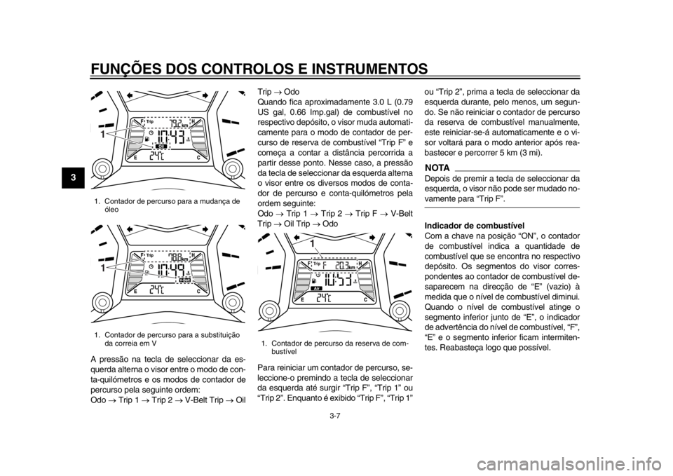 YAMAHA TMAX 2013  Manual de utilização (in Portuguese) FUNÇÕES DOS CONTROLOS E INSTRUMENTOS
3-7
1
23
4
5
6
7
8
9
A pressão na tecla de seleccionar da es-
querda alterna o visor entre o modo de con-
ta-quilómetros e os modos de contador de
percurso pel