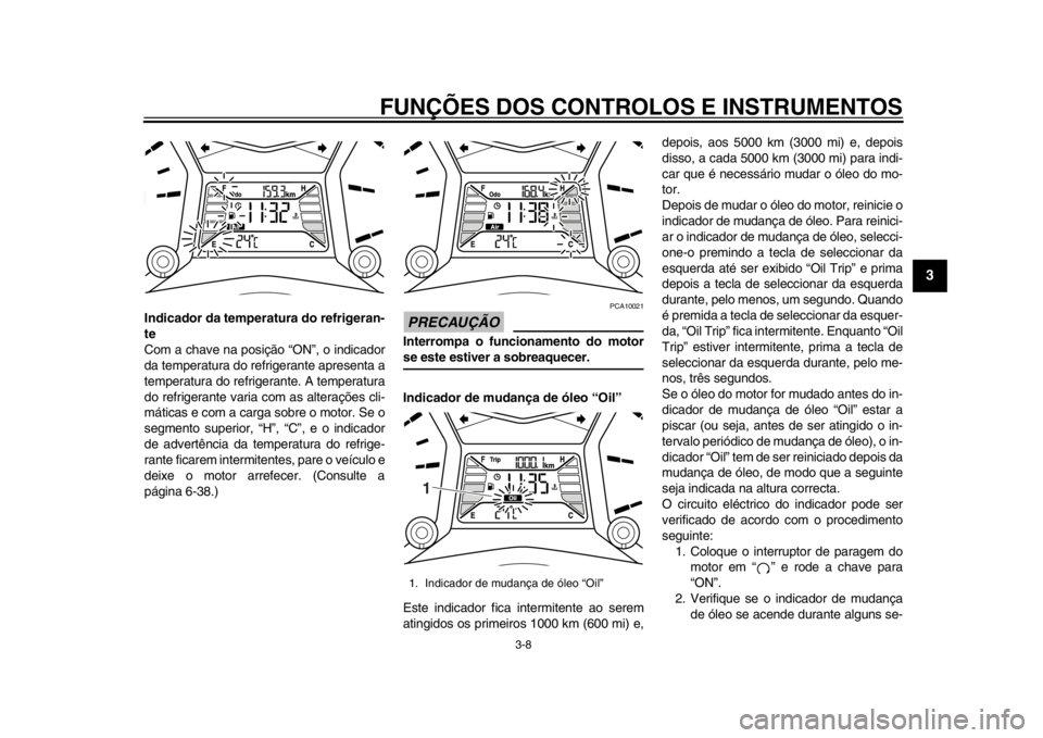 YAMAHA TMAX 2013  Manual de utilização (in Portuguese) FUNÇÕES DOS CONTROLOS E INSTRUMENTOS
3-8
234
5
6
7
8
9
Indicador da temperatura do refrigeran-
te
Com a chave na posição “ON”, o indicador
da temperatura do refrigerante apresenta a
temperatur