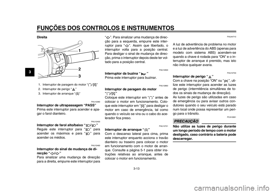 YAMAHA TMAX 2013  Manual de utilização (in Portuguese) FUNÇÕES DOS CONTROLOS E INSTRUMENTOS
3-13
1
23
4
5
6
7
8
9
Direita
PAU12360
Interruptor de ultrapassagem “PASS” 
Prima este interruptor para acender e apa-
gar o farol dianteiro.
PAU12400
Interr