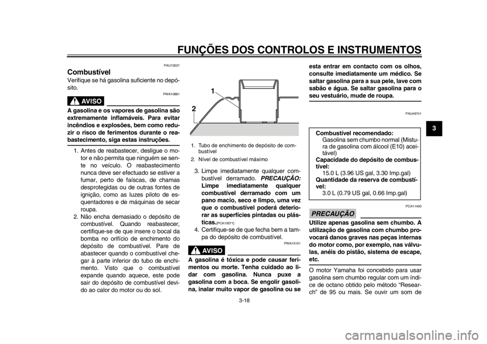 YAMAHA TMAX 2013  Manual de utilização (in Portuguese) FUNÇÕES DOS CONTROLOS E INSTRUMENTOS
3-18
234
5
6
7
8
9
PAU13221
Combustível Verifique se há gasolina suficiente no depó-
sito.
AVISO
PWA10881
A gasolina e os vapores de gasolina são
extremament