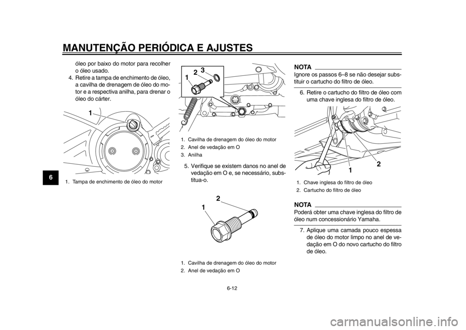 YAMAHA TMAX 2013  Manual de utilização (in Portuguese) MANUTENÇÃO PERIÓDICA E AJUSTES
6-12
1
2
3
4
56
7
8
9
óleo por baixo do motor para recolher
o óleo usado.
4. Retire a tampa de enchimento de óleo, a cavilha de drenagem de óleo do mo-
tor e a re
