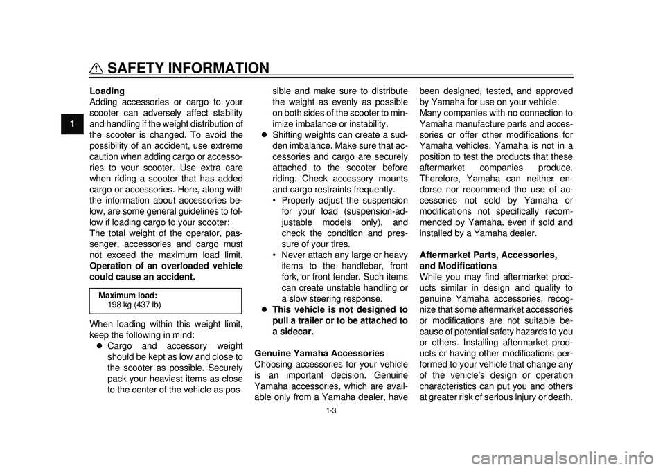 YAMAHA TMAX 2012  Owners Manual 1-3
SAFETY INFORMATION
1Loading
Adding accessories or cargo to your
scooter can adversely affect stability
and handling if the weight distribution of
the scooter is changed. To avoid the
possibility o